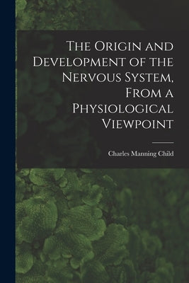 The Origin and Development of the Nervous System, From a Physiological Viewpoint by Child, Charles Manning