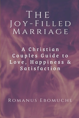 The Joy-Filled Marriage: A Christian Couples Guide to Love, Happiness & Satisfaction by Ebomuche, Romanus