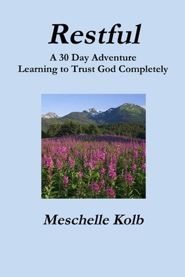 Restful: A 30 Day Adventure Learning to Trust God Completely by Kolb, Meschelle