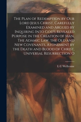 The Plan of Redemption by our Lord Jesus Christ, Carefully Examined and Argued by Inquiring Into God's Revealed Purpose in the Creation of man, The Ad by Wellcome, I. C.