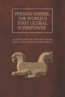 Persian Empire: The World's First Global Superpower: A Civilization of Vast Size, Grand Vision, and Lasting Global Impact by Rainey, Ethan