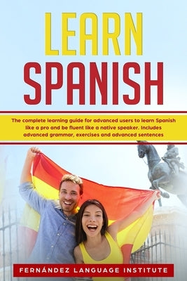 Learn Spanish: The Complete Learning Guide for Advanced Users to Learn Spanish like a Pro and be Fluent like a Native Speaker. Includ by Language Institute, Fernández