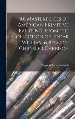 101 Masterpieces of American Primitive Painting, From the Collection of Edgar William & Bernice Chrysler Garbisch by Garbisch, Edgar William
