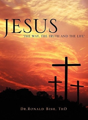 Jesus The Way, The Truth and The Life by Bish, Thd Dr Ronald