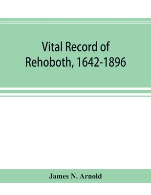 Vital record of Rehoboth, 1642-1896. Marriages, intentions, births, deaths with supplement containing the record of 1896, colonial return, lists of th by N. Arnold, James