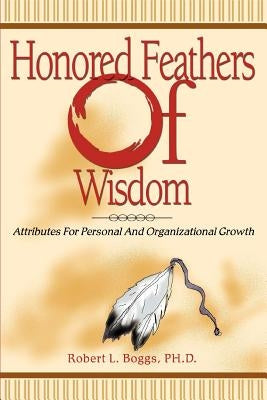 Honored Feathers of Wisdom: Attributes for Personal and Organizational Growth by Boggs, Robert L.