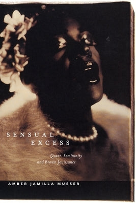 Sensual Excess: Queer Femininity and Brown Jouissance by Musser, Amber Jamilla