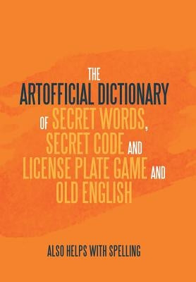 The Artificial Dictionary of Secret Words, Secret Code and License Plate Game and Old English: Also Helps with Spelling by Longley, Arthur Andrew