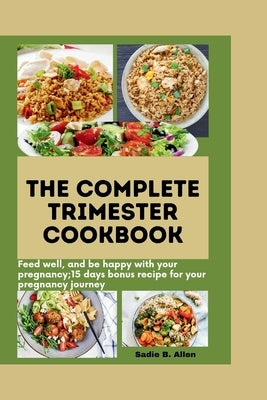 The Complete Trimester Cookbook: Feed well, and be happy with your pregnancy: 15 days bonus recipes for your pregnancy journey by Allen, Sadie B.