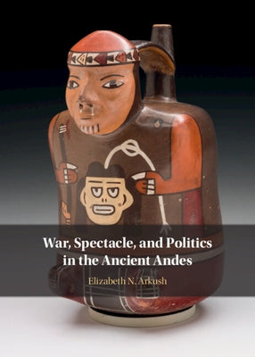 War, Spectacle, and Politics in the Ancient Andes by Arkush, Elizabeth N.
