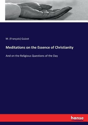 Meditations on the Essence of Christianity: And on the Religious Questions of the Day by Guizot, M. (François)