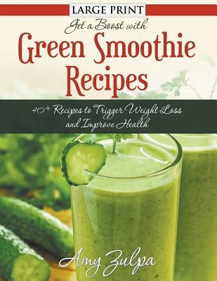 Get A Boost With Green Smoothie Recipes (LARGE PRINT): 40+ Recipes to Trigger Weight Loss and Improve Health by Zulpa, Amy