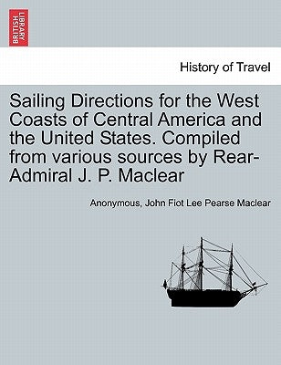 Sailing Directions for the West Coasts of Central America and the United States. Compiled from various sources by Rear-Admiral J. P. Maclear by Anonymous