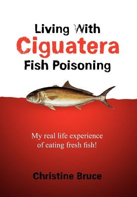 Living with Ciguatera Fish Poisoning: My Real Life Experience of Eating Fresh Fish! by Bruce, Christine