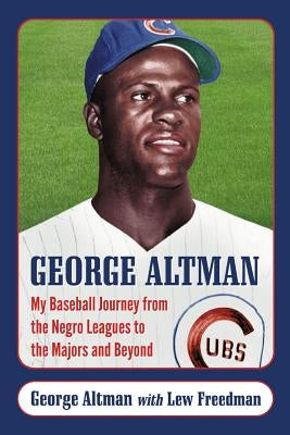 George Altman: My Baseball Journey from the Negro Leagues to the Majors and Beyond by Altman, George