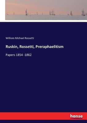 Ruskin, Rossetti, Preraphaelitism: Papers 1854 -1862 by Rossetti, William Michael