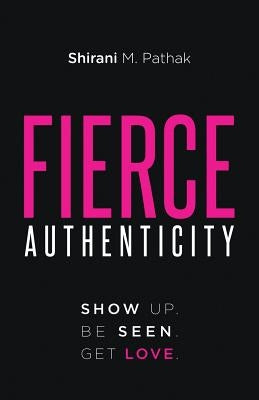 Fierce Authenticity: Show Up. Be Seen. Get Love. by Pathak, Shirani M.