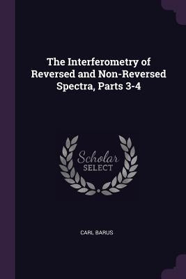 The Interferometry of Reversed and Non-Reversed Spectra, Parts 3-4 by Barus, Carl