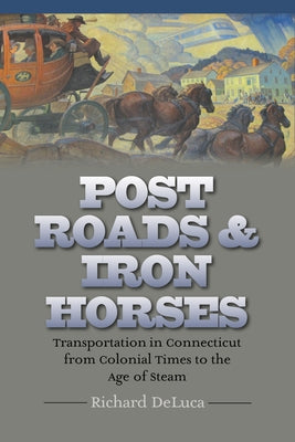 Post Roads & Iron Horses: Transportation in Connecticut from Colonial Times to the Age of Steam by DeLuca, Richard