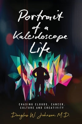 Portrait of a Kaleidoscope Life: Chasing Clouds, Cancer, Culture and Creativity by Johnson, Douglas W.