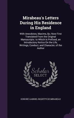 Mirabeau's Letters During His Residence in England: With Anecdotes, Maxims, &c; Now First Translated From the Original Manuscripts. to Which Is Prefix by de Mirabeau, Honoré-Gabriel Riquetti