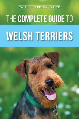 The Complete Guide to Welsh Terriers: Choosing, Preparing for, Training, Grooming, Socializing, Exercising, Feeding, and Loving Your New Welsh Terrier by Peters Saito, Cathleen