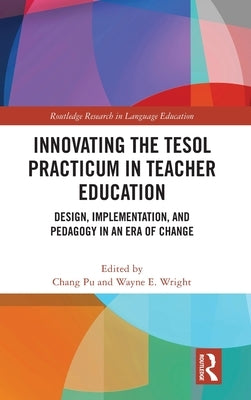 Innovating the TESOL Practicum in Teacher Education: Design, Implementation, and Pedagogy in an Era of Change by Pu, Chang