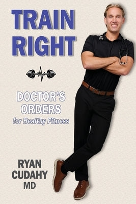 Train Right: Doctor's Orders for Healthy Fitness by Cudahy, Ryan