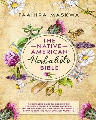 The Native American Herbalist's Bible: 3 in 1. The Perfect Guide to Discover All the Secrets of the Native American Herbal Remedies. Theory and Practi by Maskwa, Taahira