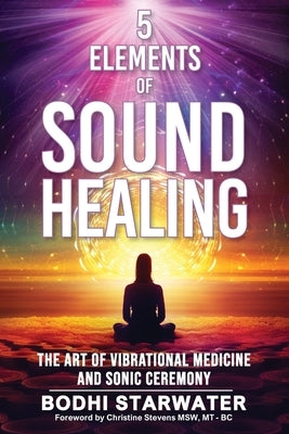5 Elements of Sound Healing: The Art of Vibrational Medicine and Sonic Ceremony by Starwater, Bodhi