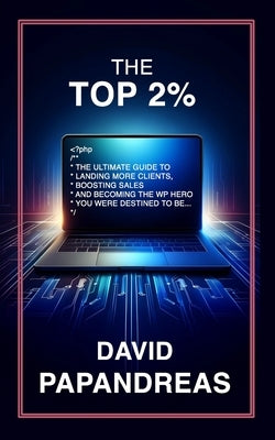 The Top 2%: The Ultimate Guide to Landing More Clients, Boosting Sales and Becoming the Wp Hero You Were Destined to Be... by Papandreas, David