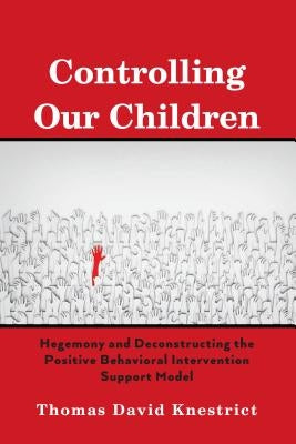 Controlling Our Children: Hegemony and Deconstructing the Positive Behavioral Intervention Support Model by Knestrict, Thomas David