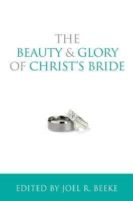 The Beauty and Glory of Christ's Bride by Beeke, Joel R.