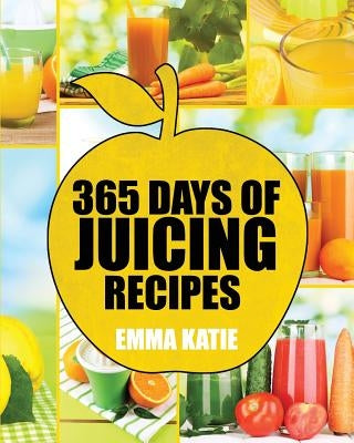 Juicing: 365 Days of Juicing Recipes (Juicing, Juicing for Weight Loss, Juicing Recipes, Juicing Books, Juicing for Health, Jui by Katie, Emma
