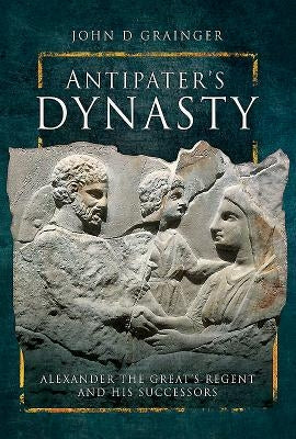 Antipater's Dynasty: Alexander the Great's Regent and His Successors by Grainger, John D.