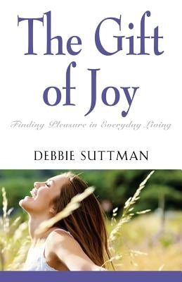 The Gift of Joy: Finding Pleasure in Everyday Living by Suttman, Debbie