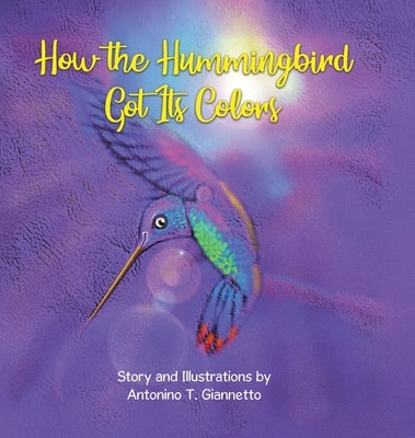 How the Hummingbird Got Its Colors by Giannetto, Antonino T.