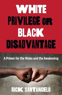 White Privilege or Black Disadvantage: A Primer for the Woke and the Awakening by Santangelo, Rick