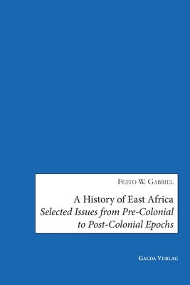 A History of East Africa: Selected Issues from Pre-Colonial to Post-Colonial Epochs by Gabriel, Festo W.