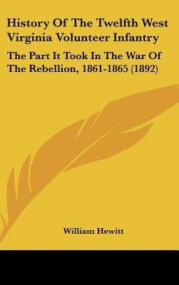 History Of The Twelfth West Virginia Volunteer Infantry: The Part It Took In The War Of The Rebellion, 1861-1865 (1892) by Hewitt, William