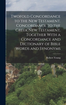 Twofold Concordance to the New Testament. Concordance to the Greek New Testament. Together With a Concordance and Dictionary of Bible Words and Synony by Young, Robert