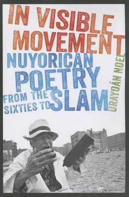 In Visible Movement: Nuyorican Poetry from the Sixties to Slam by Noel, Urayoan
