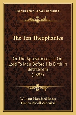 The Ten Theophanies: Or The Appearances Of Our Lord To Men Before His Birth In Bethlehem (1883) by Baker, William Mumford
