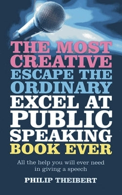 The Most Creative, Escape the Ordinary, Excel at Public Speaking Book Ever by Theibert, Philip