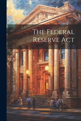 The Federal Reserve Act by Anonymous