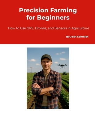 Precision Farming for Beginners: How to Use GPS, Drones, and Sensors in Agriculture by Schmidt, Jack
