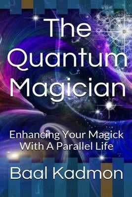 The Quantum Magician: Enhancing Your Magick with a Parallel Life by Kadmon, Baal