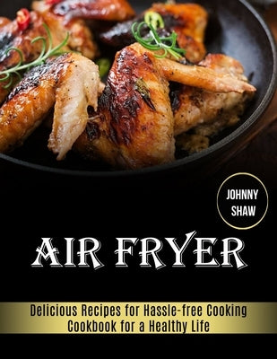 Air Fryer: Cookbook for a Healthy Life (Delicious Recipes for Hassle-free Cooking) by Shaw, Johnny
