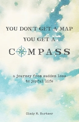You Don't Get a Map, You Get a Compass: A Journey from Sudden Loss to Joyful Life by Hartner, Cindy M.