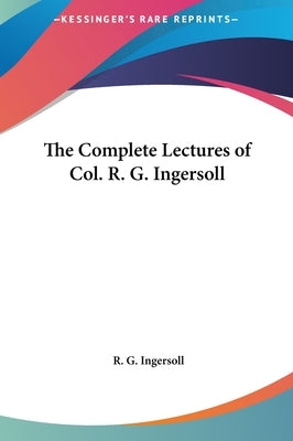 The Complete Lectures of Col. R. G. Ingersoll by Ingersoll, R. G.